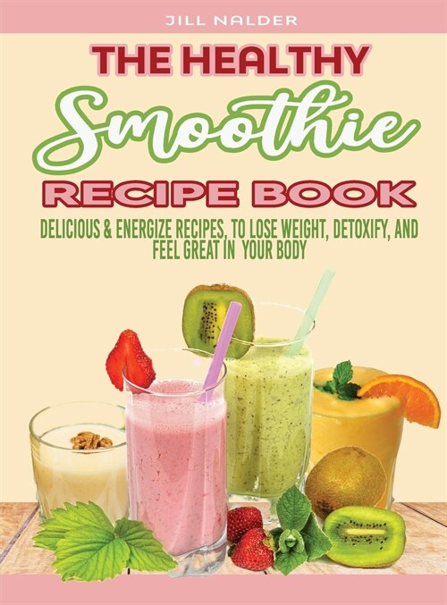 The Healthy Smoothie Recipe Book: Delicious and Energize Recipes, to Lose Weight, Detoxify, and Feel Great in Your Body (Hardcover)