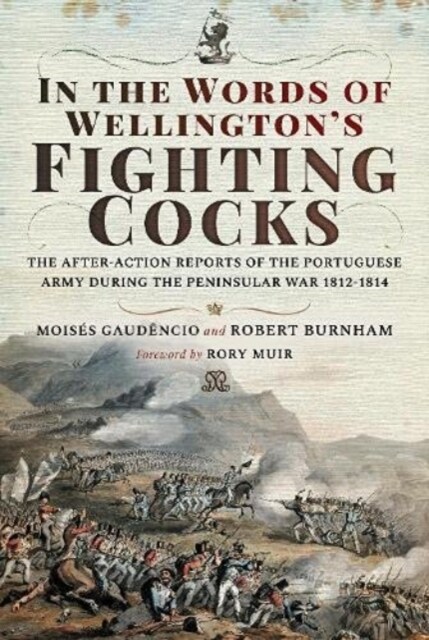 In the Words of Wellingtons Fighting Cocks : The After-action Reports of the Portuguese Army during the Peninsular War 1812 1814 (Hardcover)