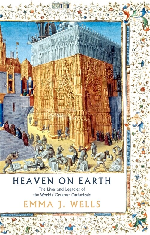 Heaven on Earth : The Lives and Legacies of the Worlds Greatest Cathedrals (Hardcover)