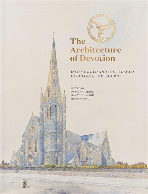 The Architecture of Devotion : James Goold and His Legacies in Colonial Melbourne (Hardcover)