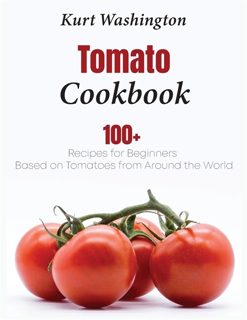 Tomato Cookbook: 100+ Recipes for Beginners Based on Tomatoes from Around the World (Paperback)