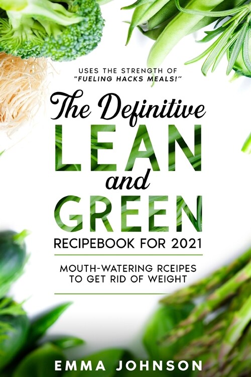 The Definitive Lean and Green Recipebook for 2021: Mouth-watering Rceipes to Get Rid of Weight (Uses the Strength of Fueling Hacks Meals!) (Paperback)