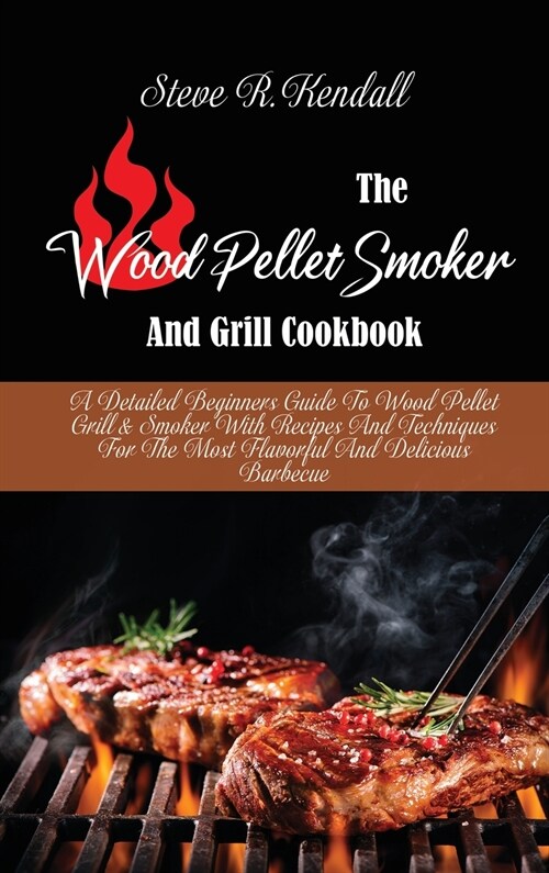 The Wood Pellet Smoker And Grill Cookbook: A Detailed Beginners Guide To Wood Pellet Grill and Smoker With Recipes And Techniques For The Most Flavorf (Hardcover)