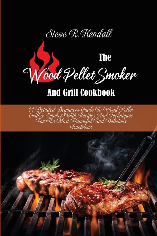 The Wood Pellet Smoker And Grill Cookbook: A Detailed Beginners Guide To Wood Pellet Grill and Smoker With Recipes And Techniques For The Most Flavorf (Paperback)