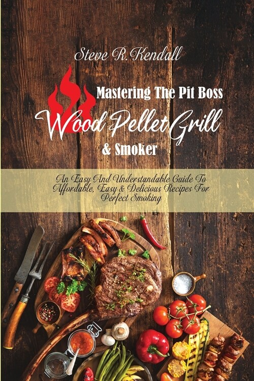 Mastering The Pit Boss Wood Pellet Grill and Smoker: An Easy And Understandable Guide To Affordable, Easy and Delicious Recipes For Perfect Smoking (Paperback)