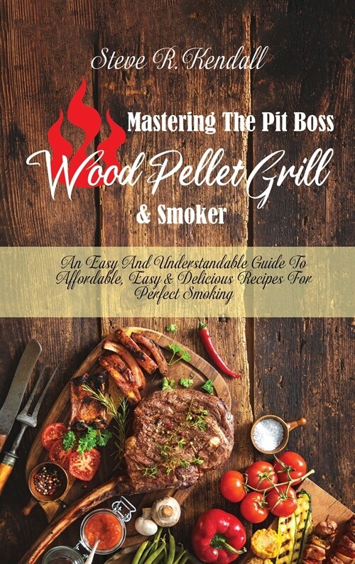 Mastering The Pit Boss Wood Pellet Grill and Smoker: An Easy And Understandable Guide To Affordable, Easy and Delicious Recipes For Perfect Smoking (Hardcover)