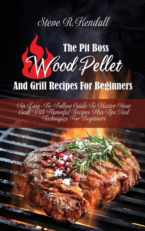 The Pit Boss Wood Pellet And Grill Recipes For Beginners: An Easy-To-Follow Guide To Master Your Grill With Flavorful Recipes Plus Tips And Techniques (Hardcover)