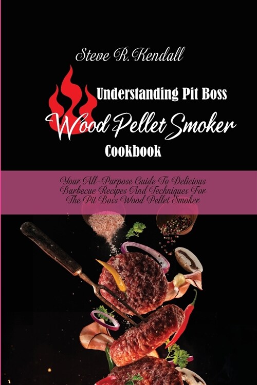 Understanding Pit Boss Wood Pellet Smoker Cookbook: Your All-Purpose Guide To Delicious Barbecue Recipes And Techniques For The Pit Boss Wood Pellet S (Paperback)