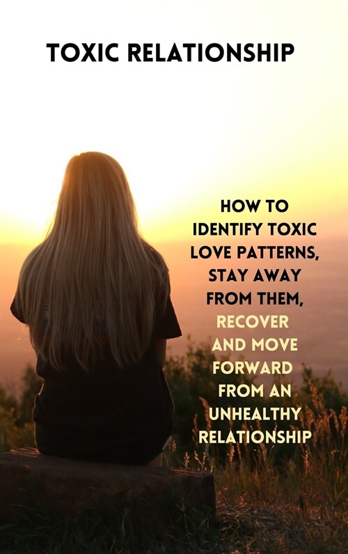 Toxic Relationship: How to Identify Toxic Love Patterns, Stay Away from Them, Recover and Move Forward from an Unhealthy Relationship (Hardcover)