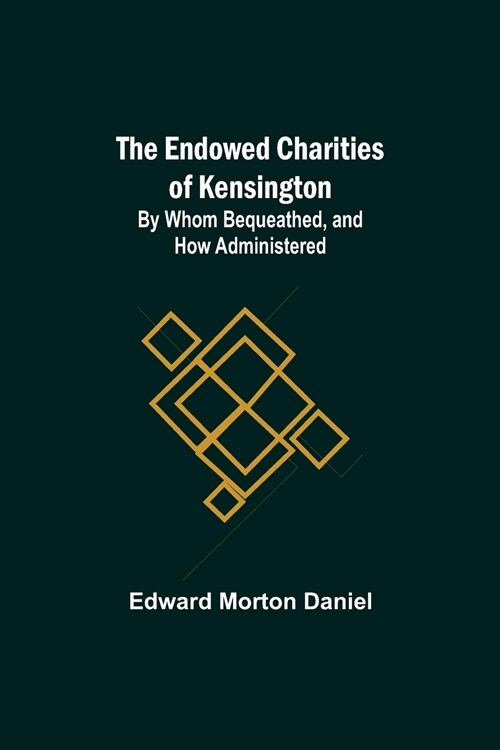 The Endowed Charities Of Kensington: By Whom Bequeathed, And How Administered (Paperback)