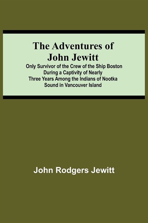 The Adventures Of John Jewitt; Only Survivor Of The Crew Of The Ship Boston During A Captivity Of Nearly Three Years Among The Indians Of Nootka Sound (Paperback)