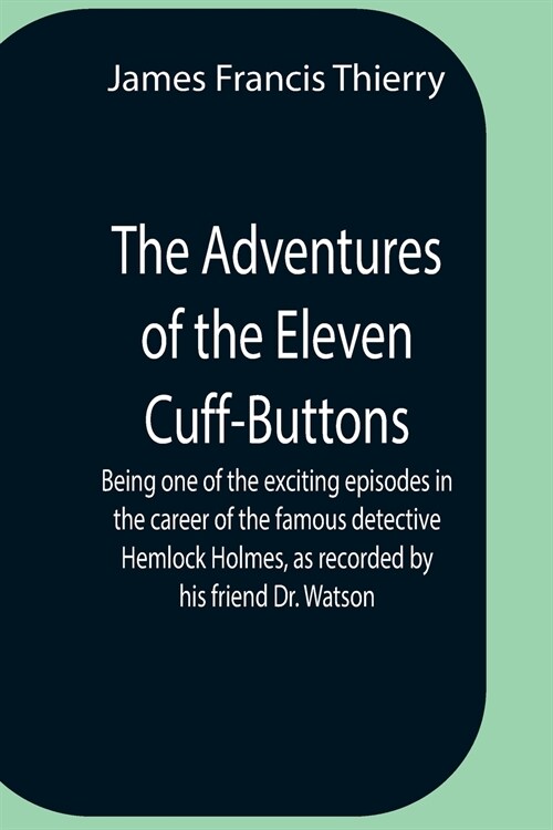 The Adventures Of The Eleven Cuff-Buttons; Being One Of The Exciting Episodes In The Career Of The Famous Detective Hemlock Holmes, As Recorded By His (Paperback)