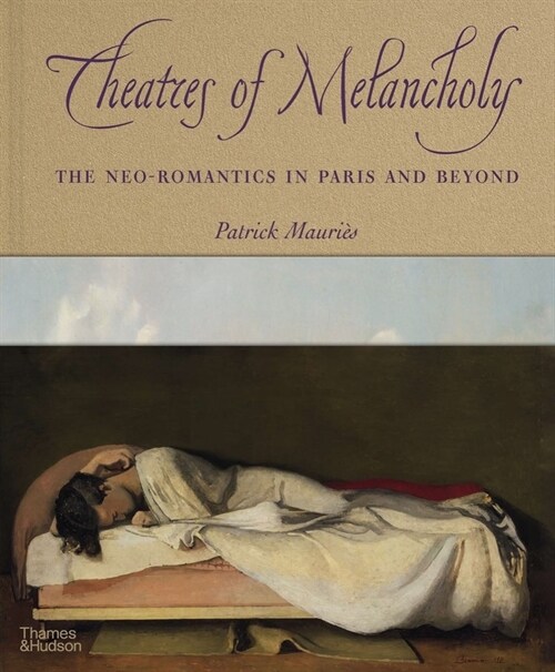 Theatres of Melancholy : The Neo-Romantics in Paris and Beyond (Hardcover)