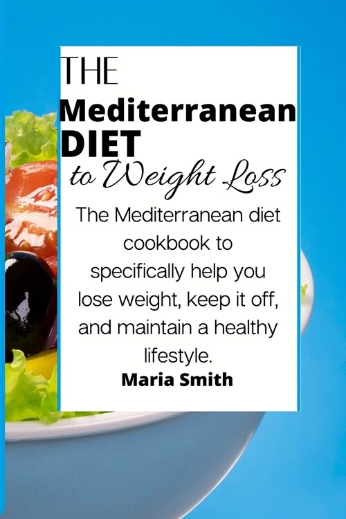 The Mediterranean Diet to Weight Loss: The Mediterranean diet cookbook to specifically help you lose weight, keep it off, and maintain a healthy lifes (Paperback)