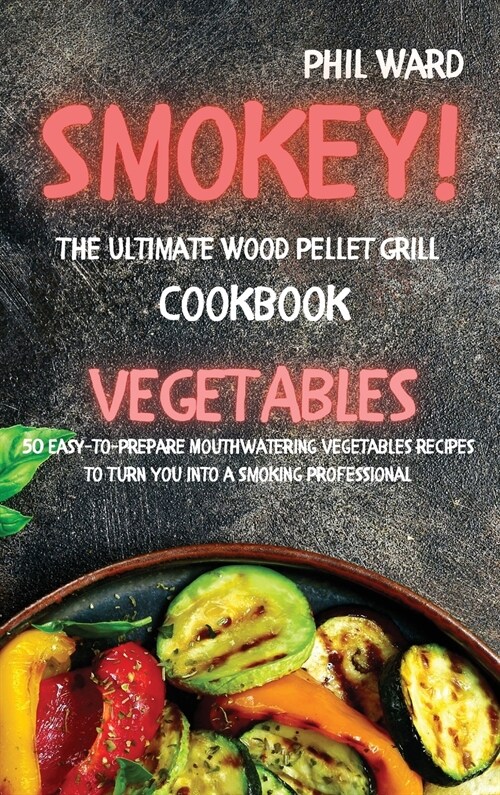 Smokey! The Ultimate Wood Pellet Grill Cookbook - Vegetables: 50 Easy to Prepare Mouthwatering Vegetables Recipes to Turn You into a Smoking Professio (Hardcover)
