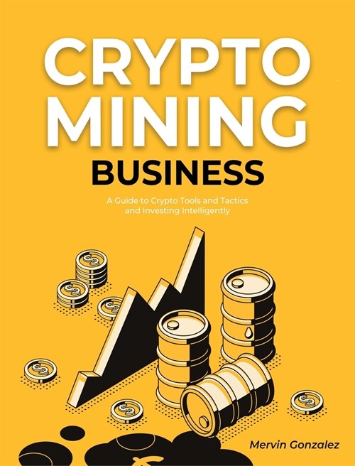 Crypto Mining Business: A Guide to Crypto Tools and Tactics and Investing Intelligently (Hardcover)