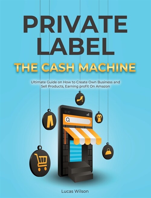 Private Label The Cash Machine: Ultimate Guide on How to Create Own Business and Sell Products, Earning profit On Amazon (Hardcover)