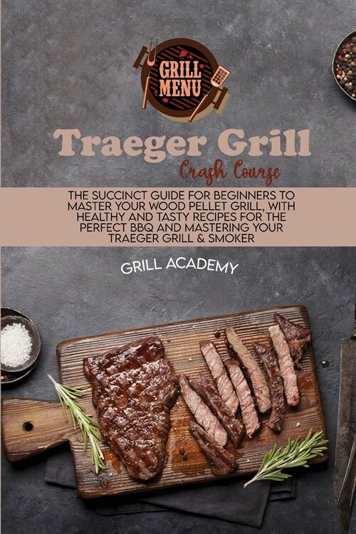 Traeger Grill Crash Course: The Succinct Guide For Beginners To Master Your Wood Pellet Grill, With Healthy And Tasty Recipes For The Perfect Bbq (Paperback)