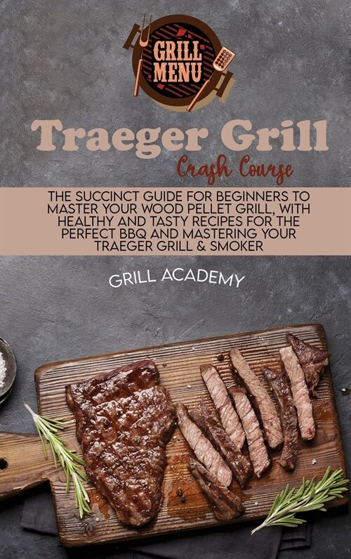 Traeger Grill Crash Course: The Succinct Guide For Beginners To Master Your Wood Pellet Grill, With Healthy And Tasty Recipes For The Perfect Bbq (Hardcover)