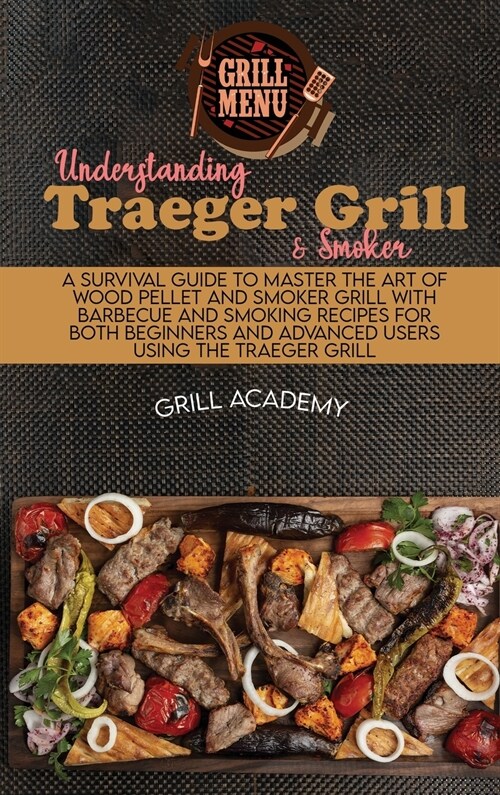 Understanding Traeger Grill & Smoker: A Survival Guide To Master The Art Of Wood Pellet And Smoker Grill With Barbecue And Smoking Recipes For Both Be (Hardcover)