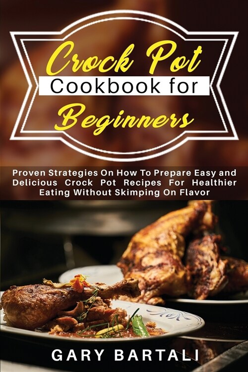 Crock Pot Cookbook for Beginners: Proven Strategies On How To Prepare Easy and Delicious Crock Pot Recipes For Healthier Eating Without Skimping On Fl (Paperback)