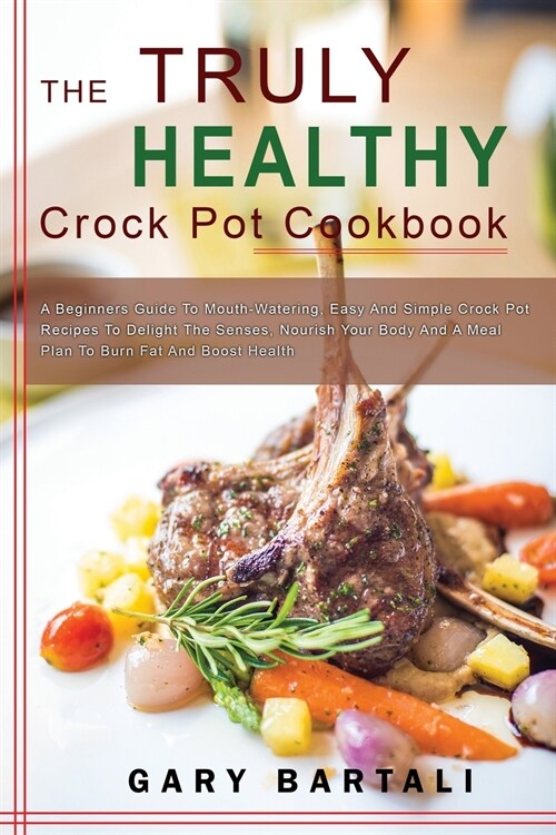 The Truly Healthy Crock Pot Cookbook: A Beginners Guide To Mouth-Watering, Easy And Simple Crock Pot Recipes To Delight The Senses, Nourish Your Body (Paperback)