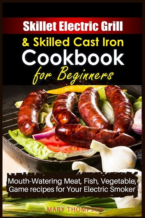 Skillet Electric Grill and Skilled Cast iron Cookbook for Beginners: Mouth-Watering Meat, Fish, Vegetable, Game Recipes for Your Electric Smoker (Paperback, 2021 Ppb Color)