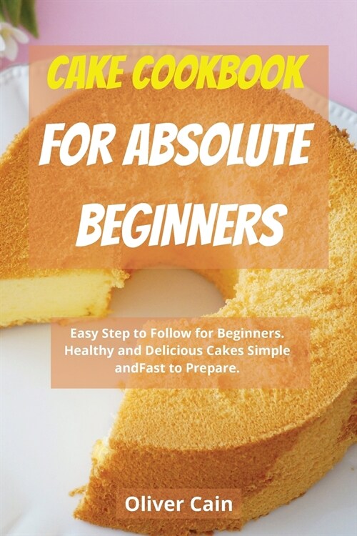 Cake Cookbook for Beginners: Easy Step to Follow for Beginners. Healthy and Delicious Cakes Simple and Fast to Prepare. (Paperback)