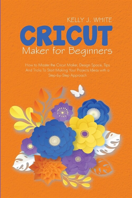 Cricut Maker For Beginners: How to Master the Cricut Maker, Design Space, Tips And Tricks To Start Making Your Projects Ideas with a Step-by-Step (Paperback)