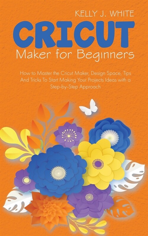 Cricut Maker For Beginners: How to Master the Cricut Maker, Design Space, Tips And Tricks To Start Making Your Projects Ideas with a Step-by-Step (Hardcover)