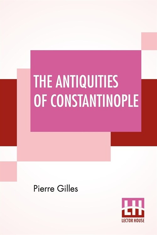 The Antiquities Of Constantinople: With A Description Of Its Situation, The Conveniencies Of Its Port, Its Publick Buildings, The Statuary, Sculpture, (Paperback)