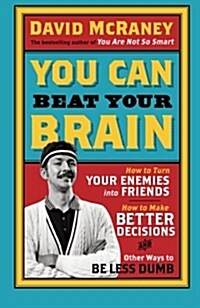 You Can Beat Your Brain : How to Turn Your Enemies into Friends, How to Make Better Decisions, and Other Ways to be Less Dumb (Paperback)