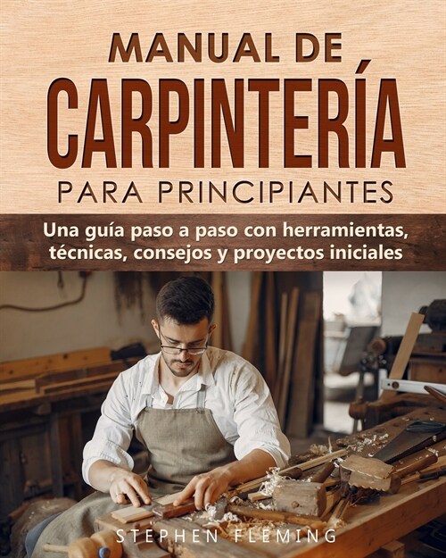 Manual de carpinter? para principiantes: Una gu? paso a paso con herramientas, t?nicas, consejos y proyectos iniciales (Paperback)