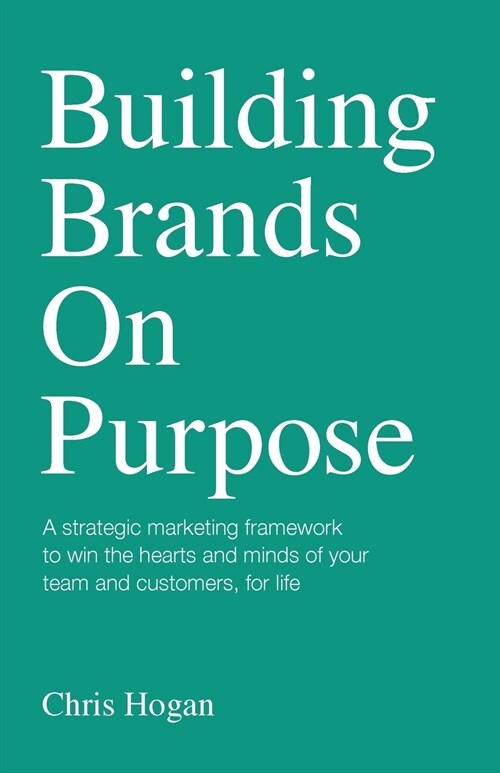 Building Brands on Purpose: A strategic marketing framework to win the hearts and minds of your team and customers, for life (Paperback)
