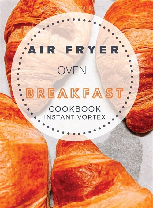 Breakfast Air Fryer Oven Cookbook Instant Vortex: Delicious Air Fryer Oven Breakfast Recipes For Greedy People (Hardcover)