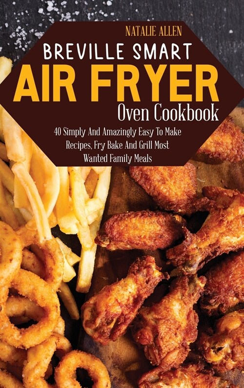 Breville Smart Air Fryer Oven Cookbook: 40 Simply And Amazingly Easy To Make Recipes, Fry Bake And Grill Most Wanted Family Meals (Hardcover)