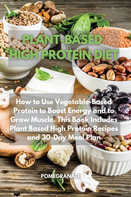 Plant-Based High Protein Diet: How to Use Vegetable-Based Protein to Boost Energy and to Grow Muscle. This Book Includes Plant Based High Protein Rec (Paperback)