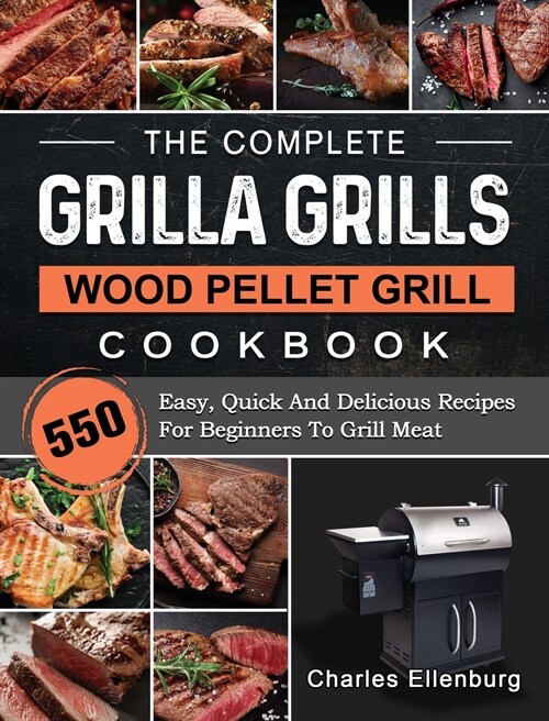 The Complete Grilla Grills Wood Pellet Grill Cookbook: 550 Easy, Quick And Delicious Recipes For Beginners To Grill Meat (Hardcover)