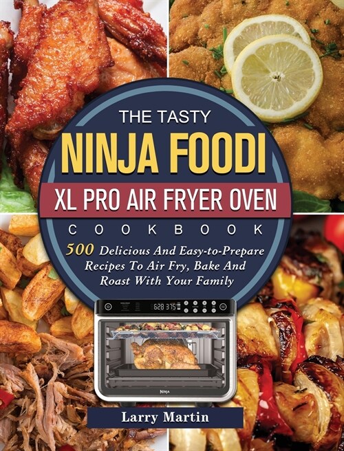 The Tasty Ninja Foodi XL Pro Air Fryer Oven Cookbook: 500 Delicious And Easy-to-Prepare Recipes To Air Fry, Bake And Roast With Your Family (Hardcover)