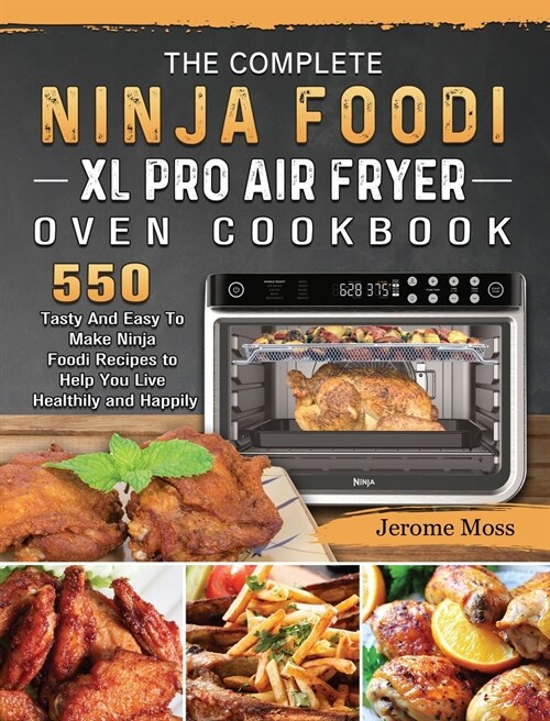 The Complete Ninja Foodi XL Pro Air Fryer Oven Cookbook: 550 Tasty And Easy To Make Ninja Foodi Recipes to Help You Live Healthily and Happily (Hardcover)