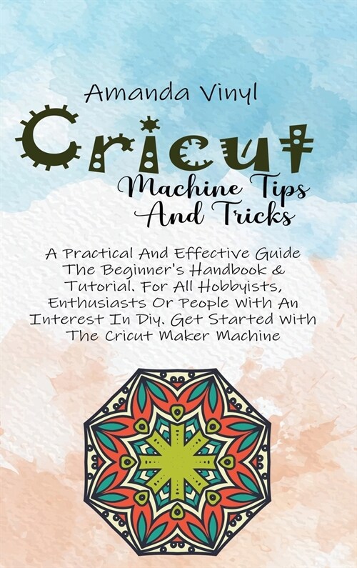 Cricut Machine Tips And Tricks: A Practical And Effective Guide The Beginners Handbook & Tutorial. For All Hobbyists, Enthusiasts Or People With An I (Hardcover)