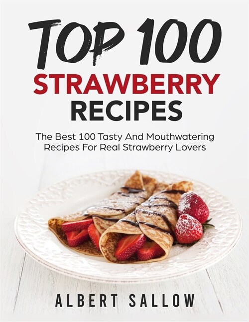 Top 100 Strawberry Recipes: The Best 100 Tasty And Mouthwatering Recipes For Real Strawberry Lovers (Paperback)