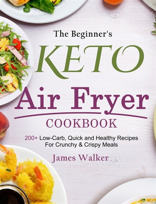 The Beginners Keto Air Fryer Cookbook: 200+ Low-Carb, Quick and Healthy Recipes For Crunchy & Crispy Meals (Hardcover)