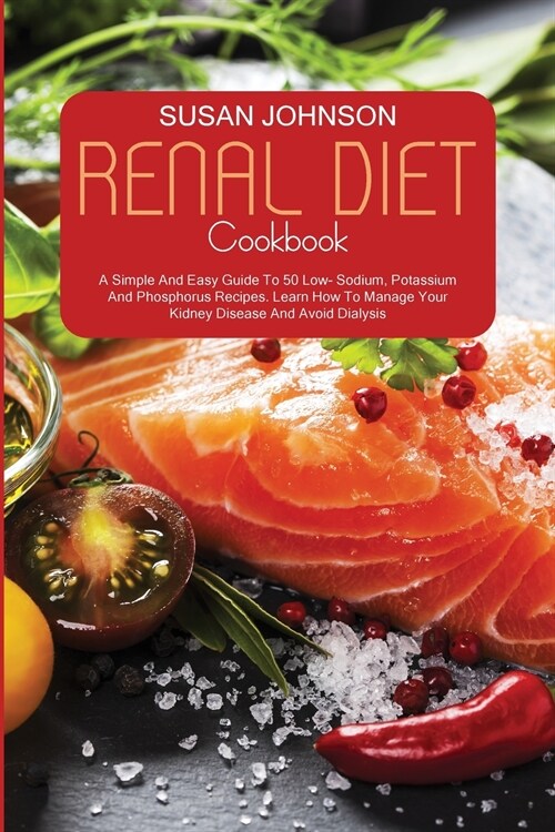 Renal Diet Cookbook: A Comprehensive Beginners Guide To 50 Low Sodium, Potassium, And Phosphorus Recipes. Learn How To Manage Your Kidney (Paperback)