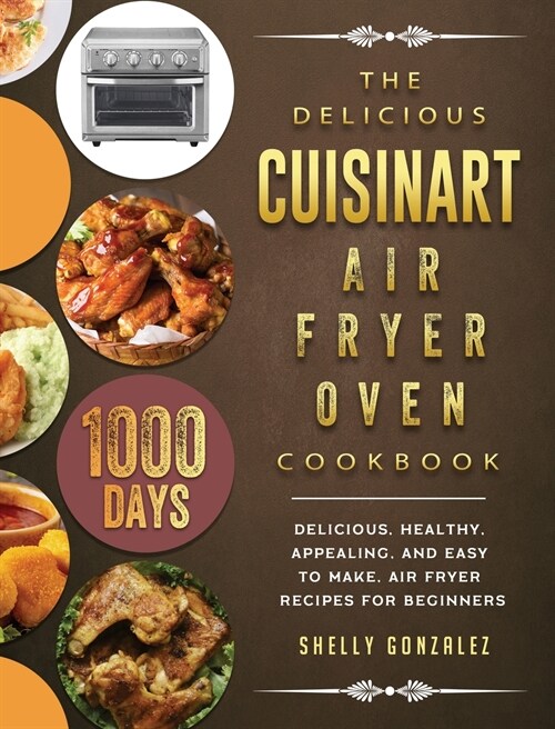 The Delicious Cuisinart Air Fryer Oven Cookbook: 1000-Day Delicious, healthy, appealing, and easy to make, Air Fryer Recipes for beginners (Hardcover)