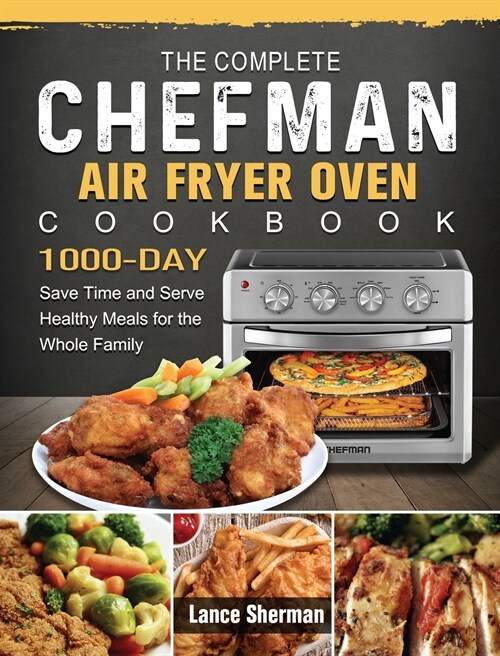 The Complete Chefman Air Fryer Oven Cookbook: 1000-Day Save Time and Serve Healthy Meals for the Whole Family (Hardcover)