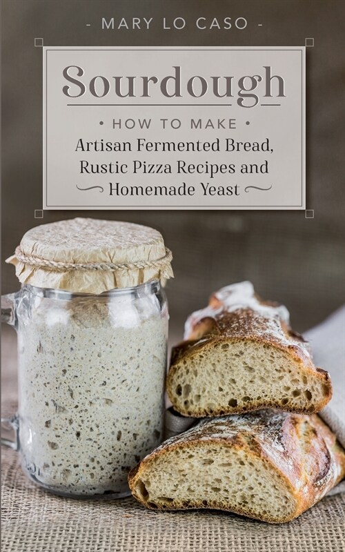 Sourdough: How to Make Artisan Fermented Bread, Rustic Pizza Recipes and Homemade Yeast (Paperback)