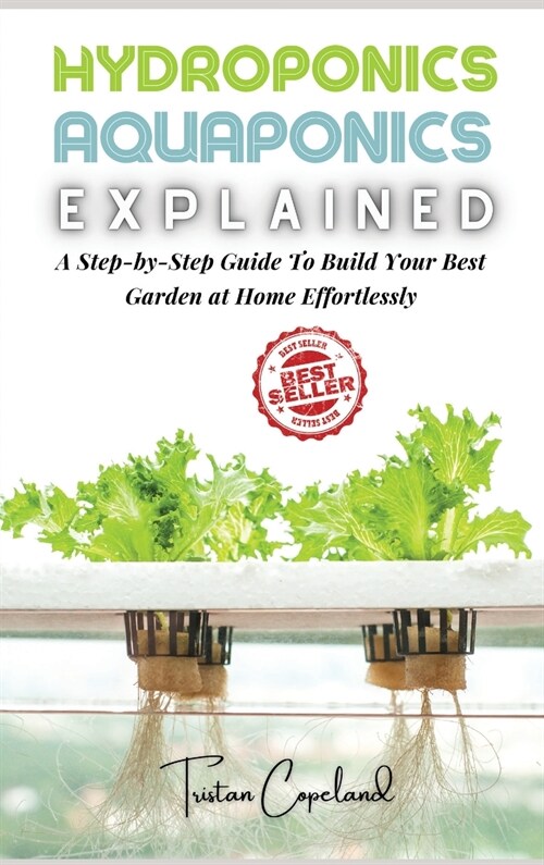 Hydroponics and Aquaponics, Explained: A Step-by-Step Guide To Build Your Best Garden at Home Effortlessly (Hardcover)