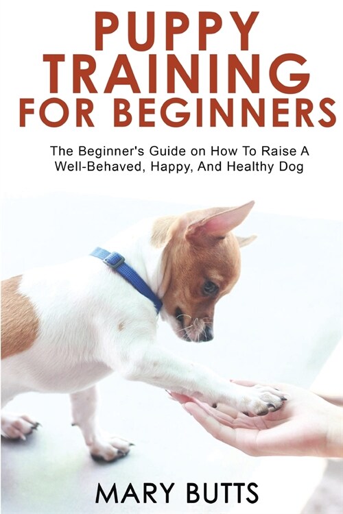 Puppy Training for Beginners: The Beginners Guide on How To Raise A Well-Behaved, Happy, And Healthy Dog (Paperback)