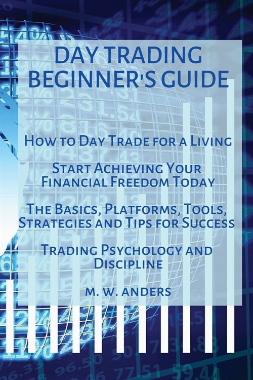 Day Trading Beginners Guide: How To Day Trade For A Living - Start Achieving Your Financial Freedom Today. The Basics, Platforms, Tools, Strategies (Paperback)